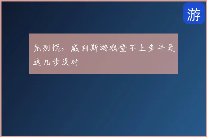 先别慌，威利斯游戏登不上多半是这几步没对